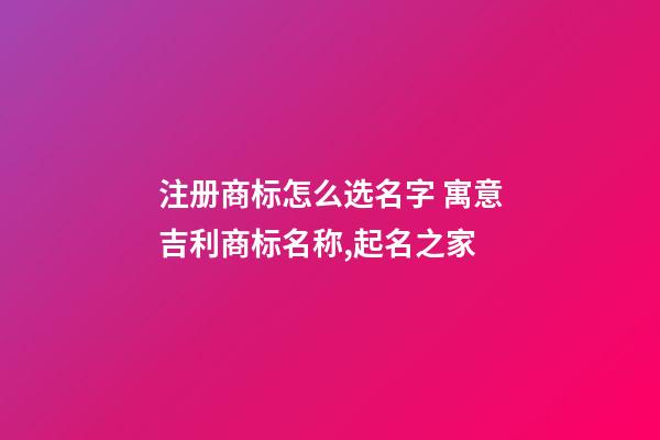 注册商标怎么选名字 寓意吉利商标名称,起名之家-第1张-商标起名-玄机派